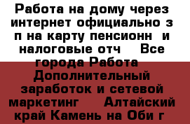 Работа на дому,через интернет,официально,з/п на карту,пенсионн. и налоговые отч. - Все города Работа » Дополнительный заработок и сетевой маркетинг   . Алтайский край,Камень-на-Оби г.